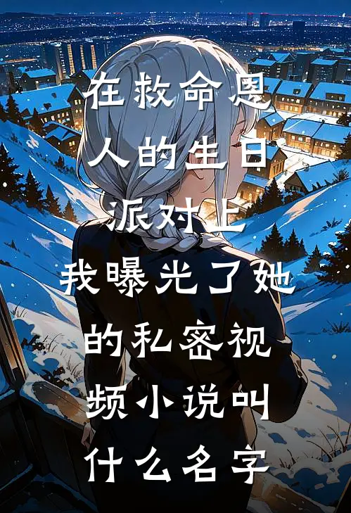在救命恩人的生日派对上，我曝光了她的私密视频小说叫什么名字