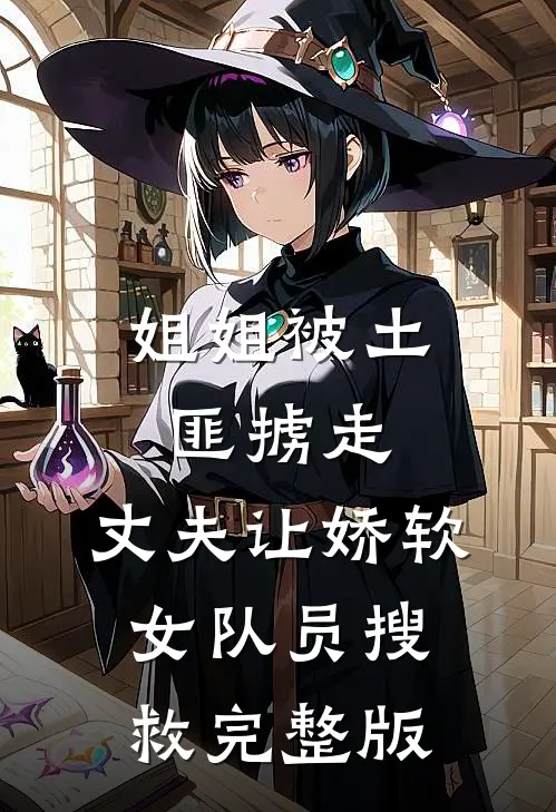 姐姐被土匪掳走，丈夫让娇软女队员搜救完整版