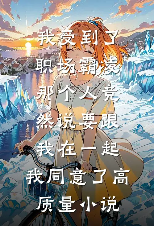 我受到了职场霸凌，那个人竟然说要跟我在一起，我同意了高质量小说