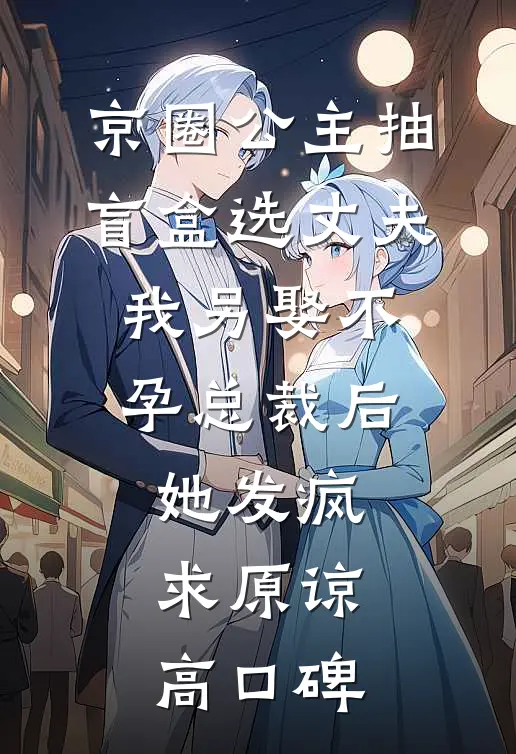 京圈公主抽盲盒选丈夫，我另娶不孕总裁后她发疯求原谅高口碑