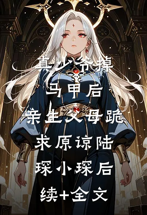真少爷掉马甲后，亲生父母跪求原谅陆琛小琛后续+全文