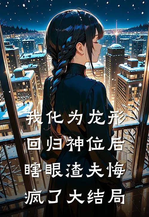 我化为龙形回归神位后，瞎眼渣夫悔疯了大结局