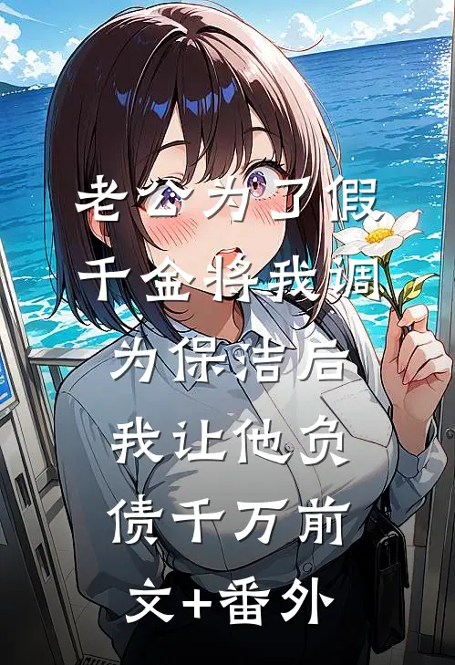 老公为了假千金将我调为保洁后，我让他负债千万前文+番外