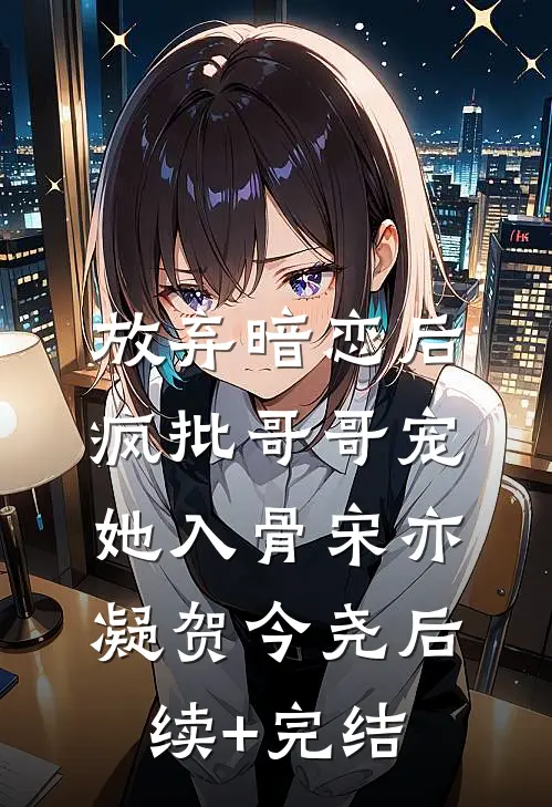 放弃暗恋后，疯批哥哥宠她入骨宋亦凝贺今尧后续+完结