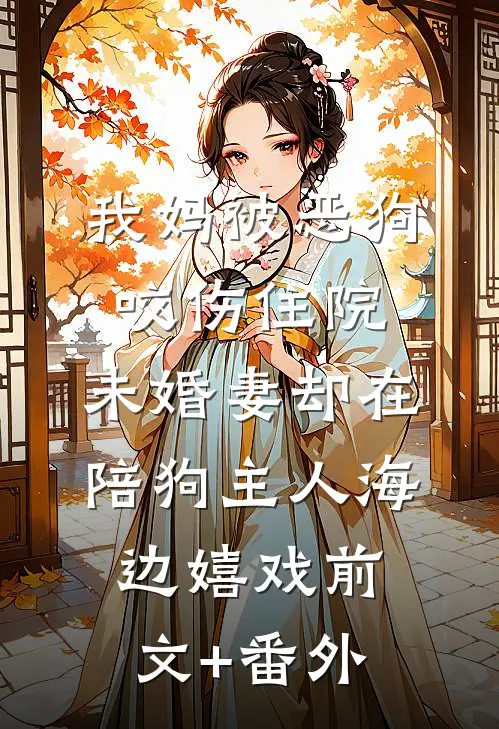 我妈被恶狗咬伤住院，未婚妻却在陪狗主人海边嬉戏前文+番外