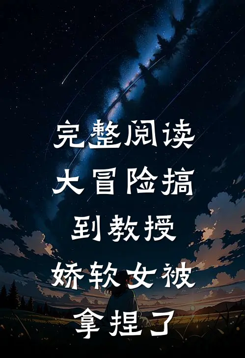 完整阅读大冒险搞到教授，娇软女被拿捏了