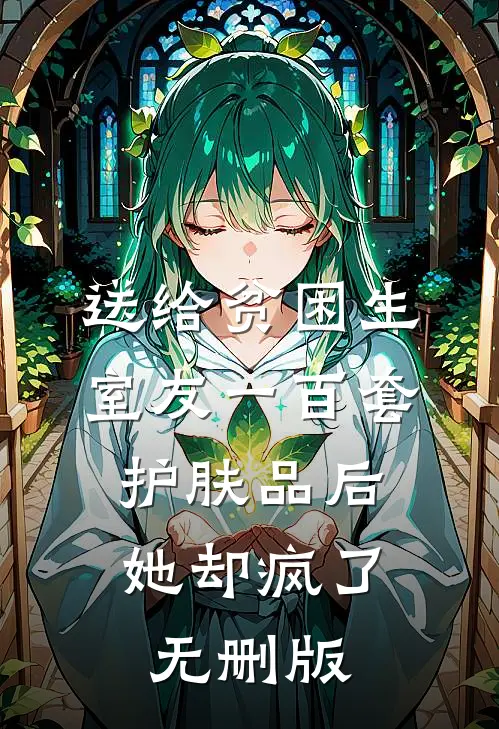 送给贫困生室友一百套护肤品后，她却疯了无删版