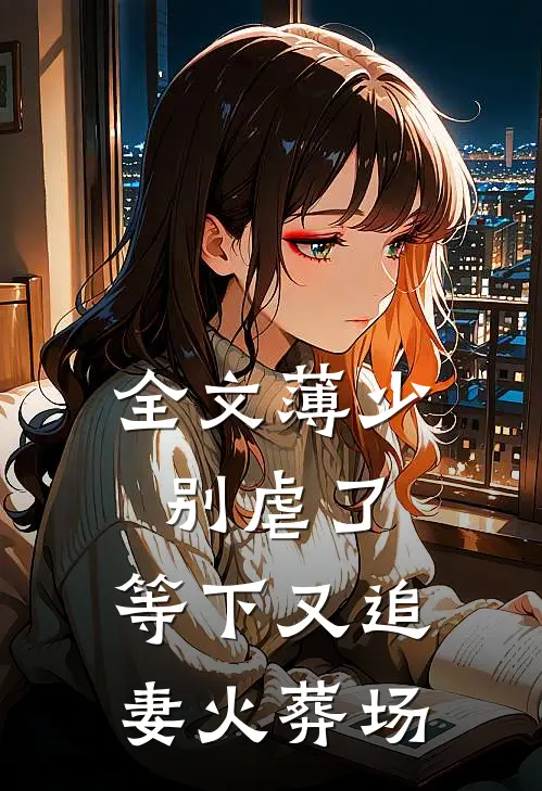 全文薄少别虐了，等下又追妻火葬场
