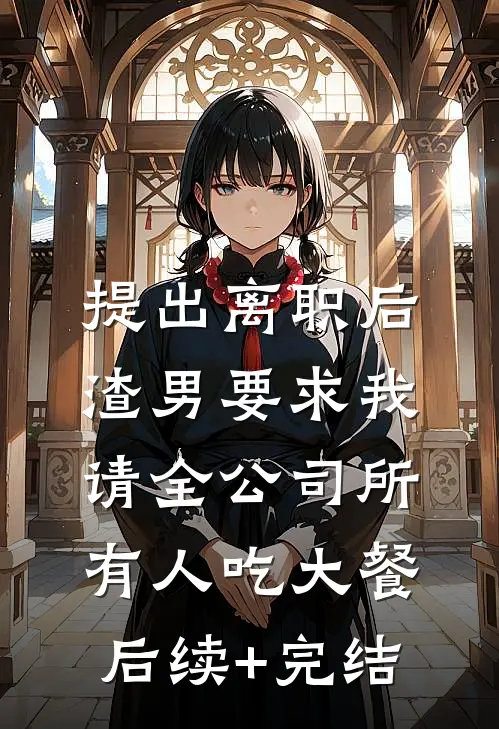提出离职后，渣男要求我请全公司所有人吃大餐后续+完结