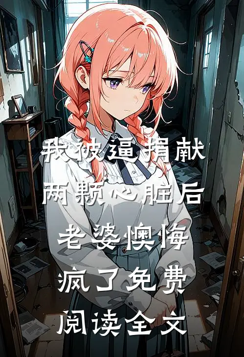 我被逼捐献两颗心脏后，老婆懊悔疯了免费阅读全文