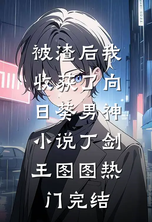 被渣后我收获了向日葵男神小说丁剑王图图热门完结