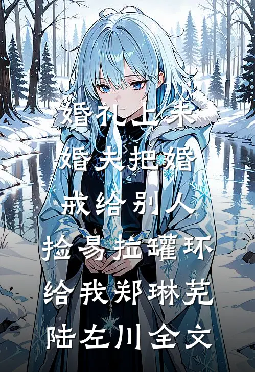 婚礼上未婚夫把婚戒给别人，捡易拉罐环给我郑琳芜陆左川全文