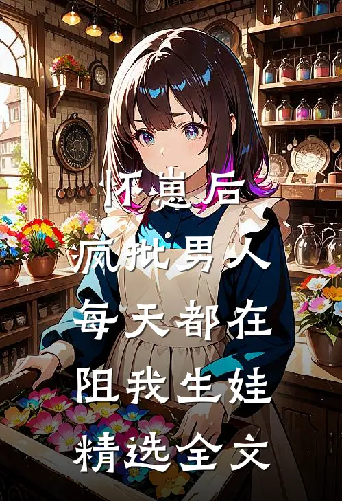 怀崽后，疯批男人每天都在阻我生娃精选全文
