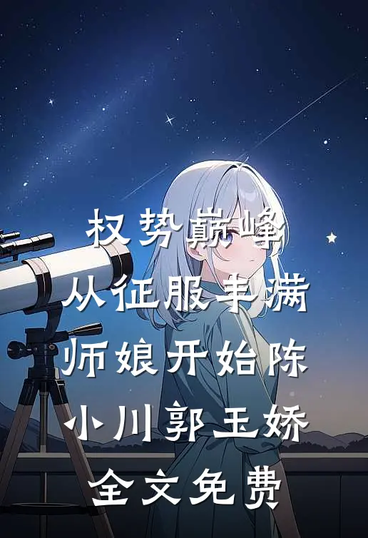 权势巅峰，从征服丰满师娘开始陈小川郭玉娇全文免费