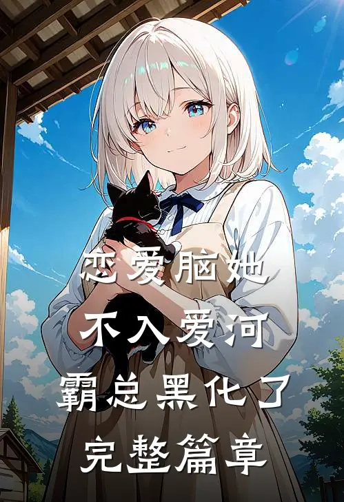 恋爱脑她不入爱河，霸总黑化了完整篇章