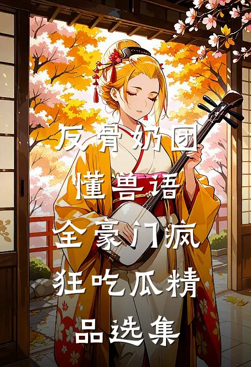 反骨奶团懂兽语，全豪门疯狂吃瓜精品选集