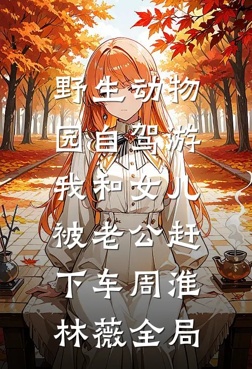 野生动物园自驾游，我和女儿被老公赶下车周淮林薇全局