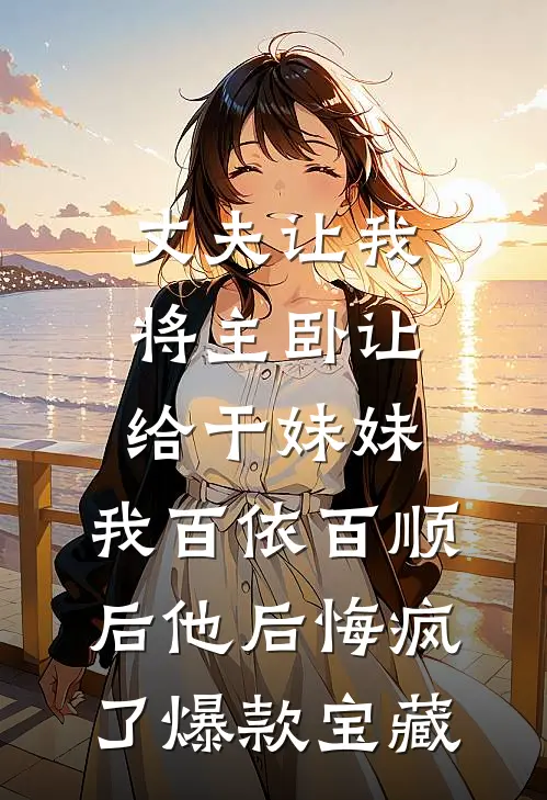 丈夫让我将主卧让给干妹妹，我百依百顺后他后悔疯了爆款宝藏