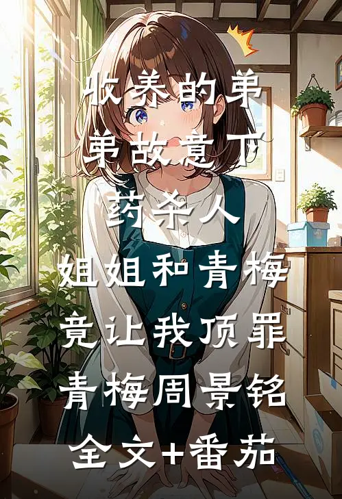 收养的弟弟故意下药杀人，姐姐和青梅竟让我顶罪青梅周景铭全文+番茄