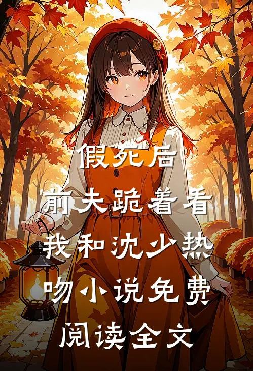 假死后，前夫跪着看我和沈少热吻小说免费阅读全文