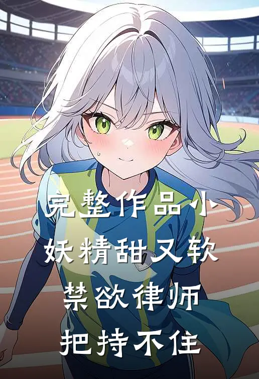 完整作品小妖精甜又软，禁欲律师把持不住