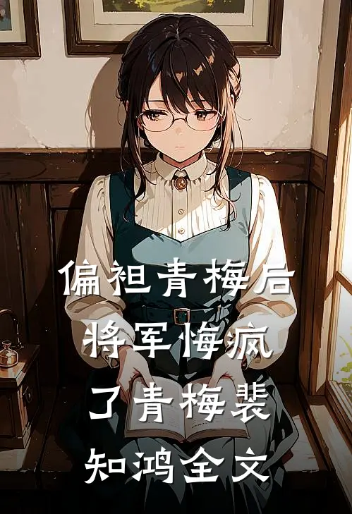 偏袒青梅后，将军悔疯了青梅裴知鸿全文