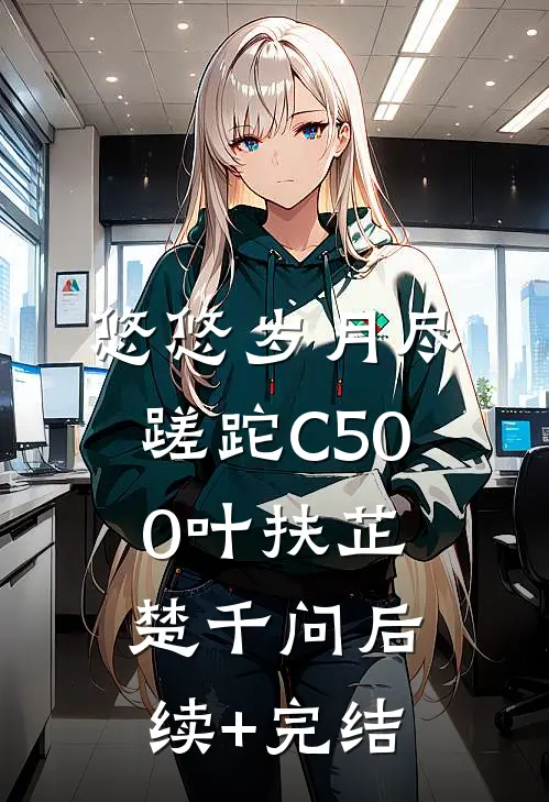 悠悠岁月尽蹉跎C500叶扶芷楚千问后续+完结