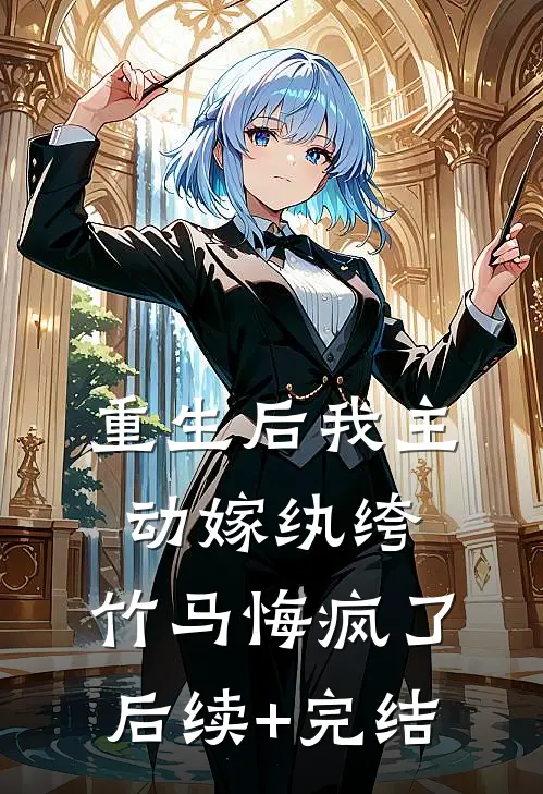 重生后我主动嫁纨绔，竹马悔疯了后续+完结