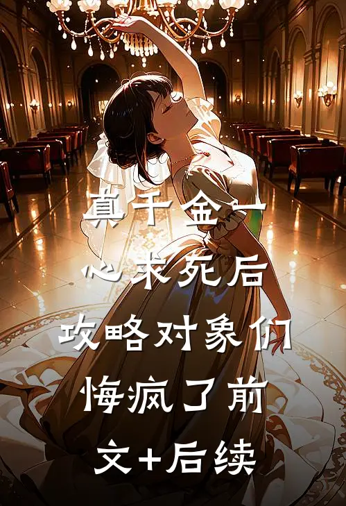 真千金一心求死后，攻略对象们悔疯了前文+后续