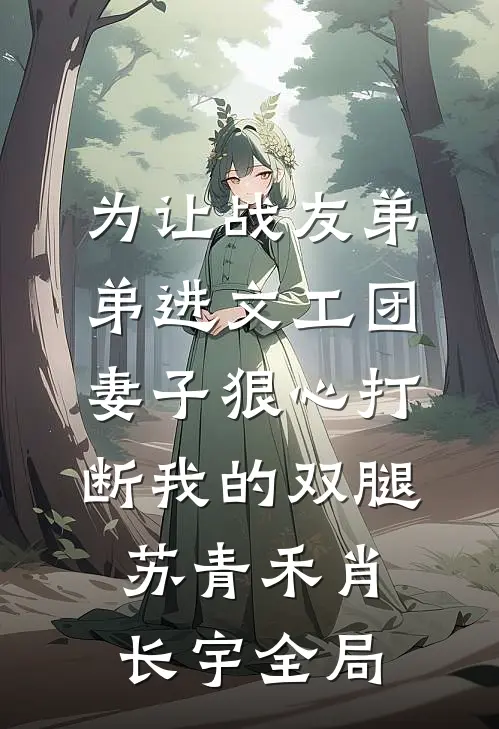 为让战友弟弟进文工团，妻子狠心打断我的双腿苏青禾肖长宇全局