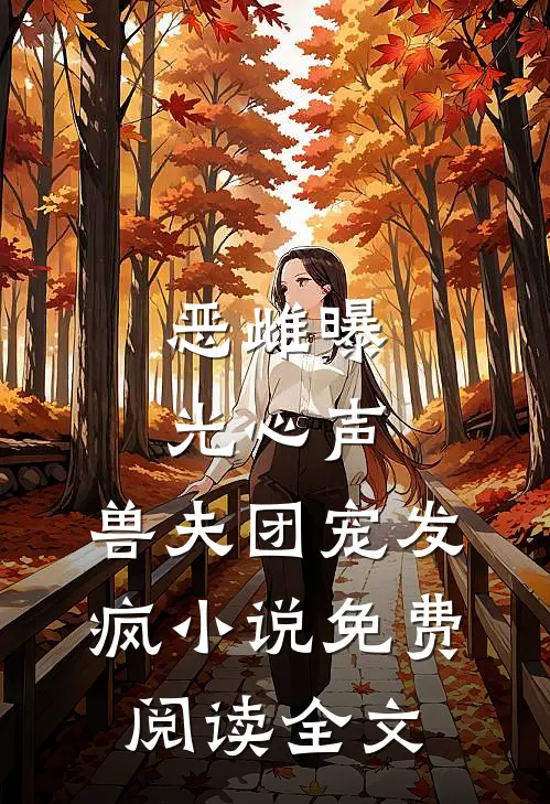 恶雌曝光心声，兽夫团宠发疯小说免费阅读全文
