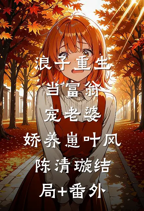 浪子重生：当富翁，宠老婆，娇养崽叶风陈清璇结局+番外