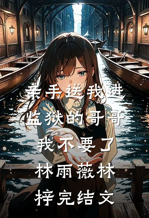 亲手送我进监狱的哥哥，我不要了林雨薇林梓完结文