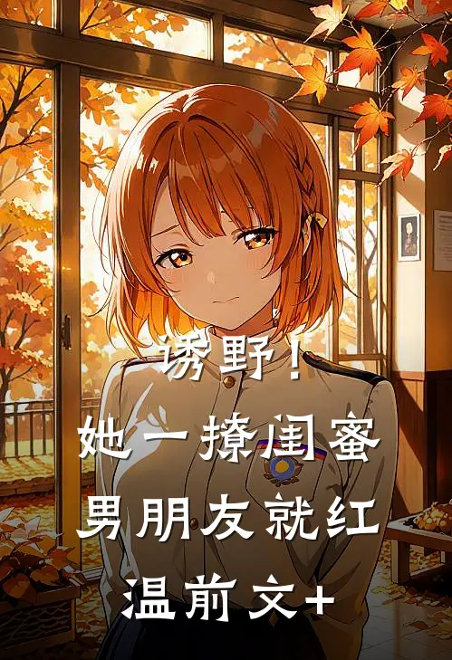 诱野！她一撩，闺蜜男朋友就红温前文+