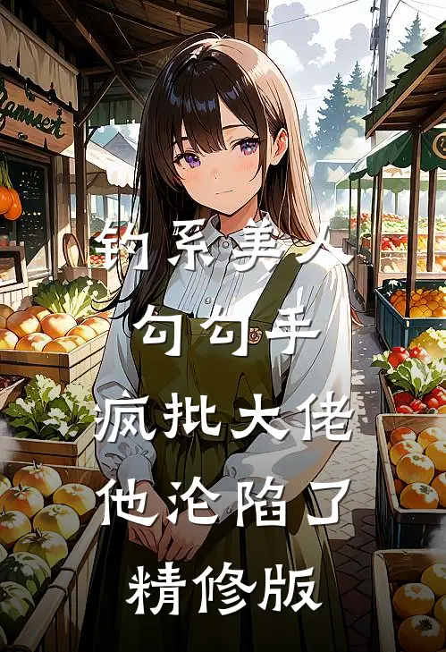 钓系美人勾勾手，疯批大佬他沦陷了精修版