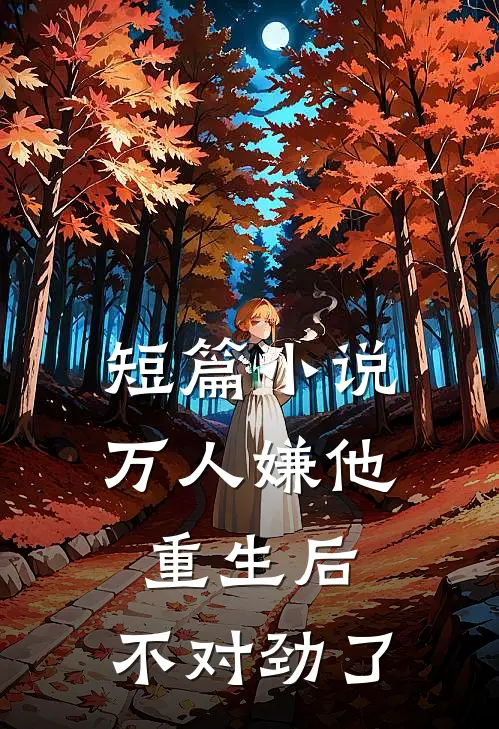 短篇小说万人嫌他重生后，不对劲了