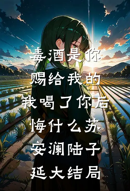 毒酒是你赐给我的，我喝了你后悔什么苏安澜陆子延大结局