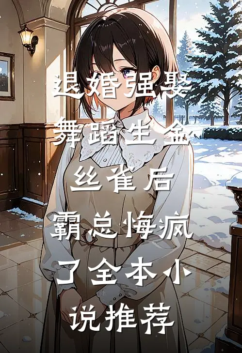 退婚强娶舞蹈生金丝雀后，霸总悔疯了全本小说推荐