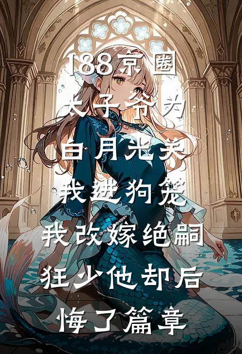 188京圈太子爷为白月光关我进狗笼，我改嫁绝嗣狂少他却后悔了篇章