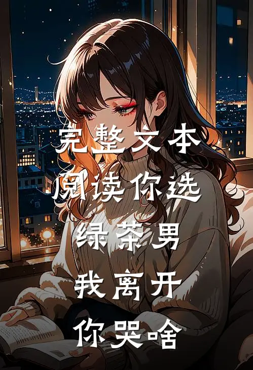 完整文本阅读你选绿茶男，我离开你哭啥