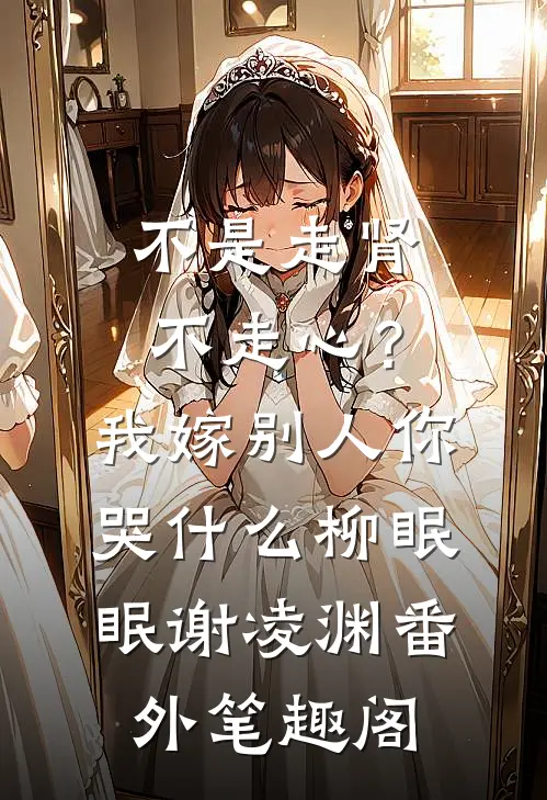 不是走肾不走心？我嫁别人你哭什么：柳眠眠谢凌渊番外笔趣阁