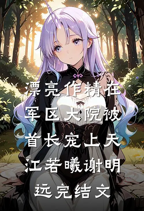 漂亮作精在军区大院被首长宠上天江若曦谢明远完结文