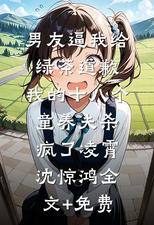男友逼我给绿茶道歉，我的十八个童养夫杀疯了凌霄沈惊鸿全文+免费