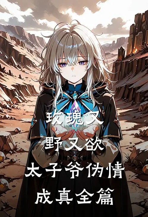玫瑰又野又欲，太子爷伪情成真全篇
