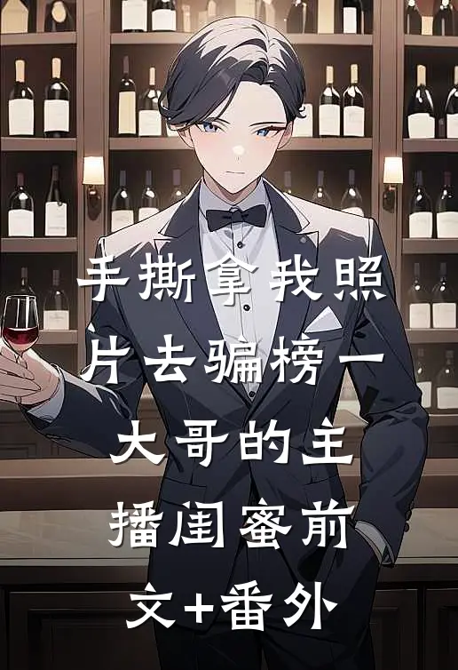手撕拿我照片去骗榜一大哥的主播闺蜜前文+番外