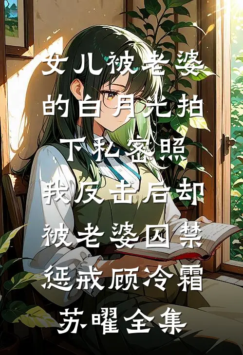 女儿被老婆的白月光拍下私密照，我反击后却被老婆囚禁惩戒顾冷霜苏曜全集