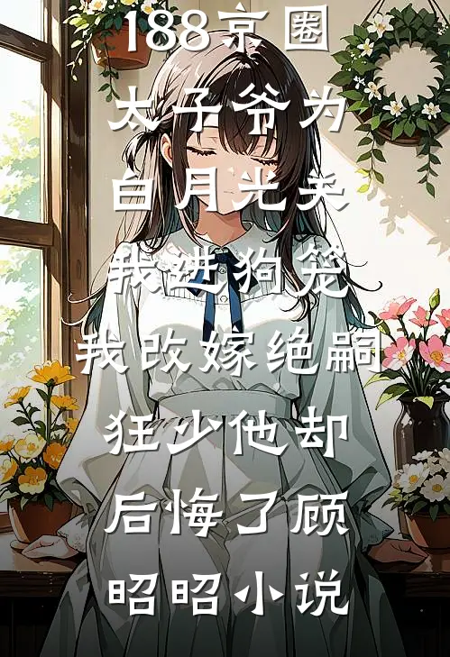 188京圈太子爷为白月光关我进狗笼，我改嫁绝嗣狂少他却后悔了顾昭昭小说