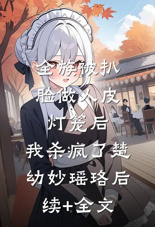 全族被扒脸做人皮灯笼后，我杀疯了楚幼妙瑶珞后续+全文