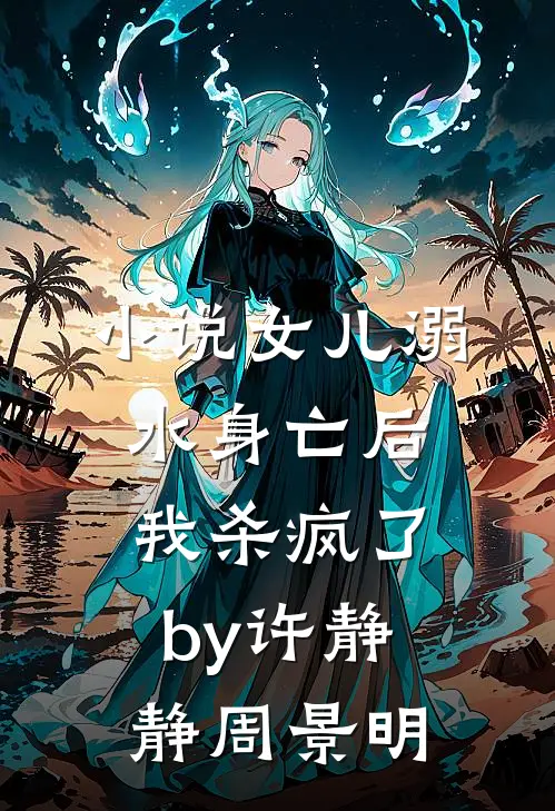 小说女儿溺水身亡后，我杀疯了by许静静周景明
