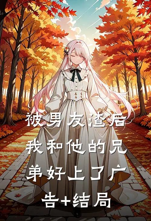 被男友渣后，我和他的兄弟好上了广告+结局